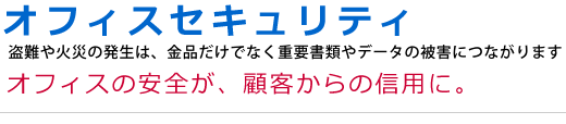 オフィスセキュリティ オフィスの安全が、顧客からの信用に。